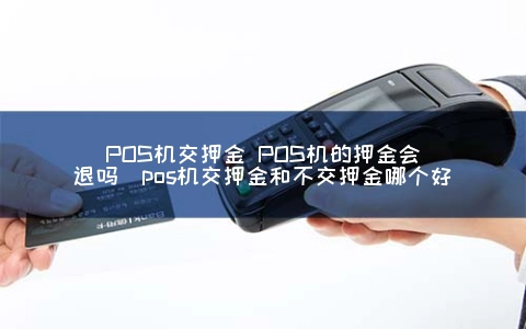 POS机交押金 POS机的押金会退吗（pos机交押金和不交押金哪个好）