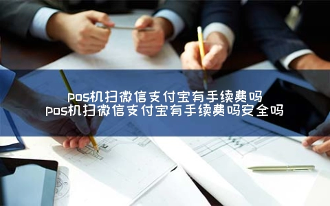 pos机扫微信支付宝有手续费吗（pos机扫微信支付宝有手续费吗安全吗） 1