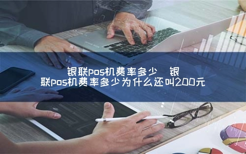 银联pos机费率多少（银联pos机费率多少为什么还叫200元）